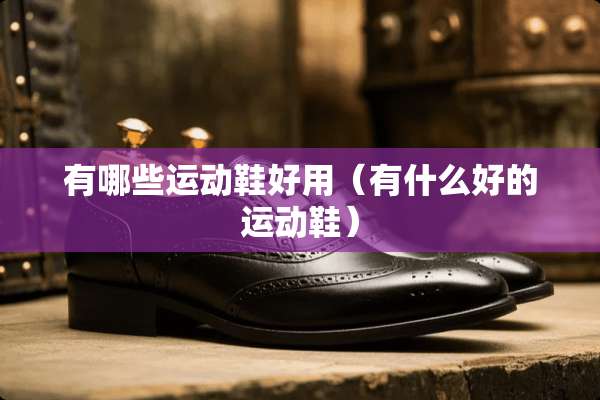 有哪些运动鞋好用（有什么好的运动鞋）