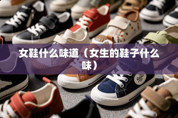 女鞋什么味道（女生的鞋子什么味）