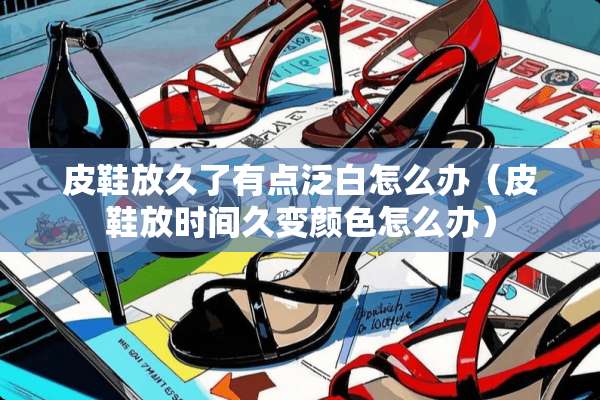 皮鞋放久了有点泛白怎么办（皮鞋放时间久变颜色怎么办）