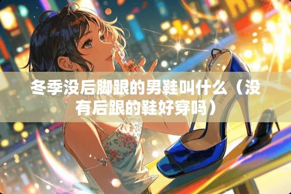 冬季没后脚跟的男鞋叫什么（没有后跟的鞋好穿吗）
