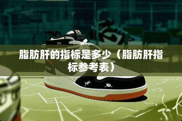 脂肪肝的指标是多少（脂肪肝指标参考表）
