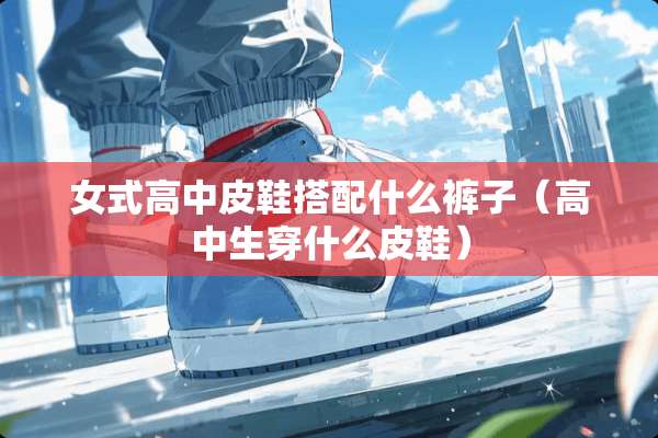 女式高中皮鞋搭配什么裤子（高中生穿什么皮鞋）