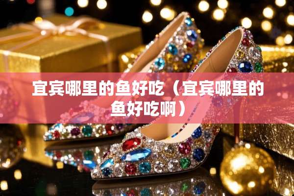 宜宾哪里的鱼好吃（宜宾哪里的鱼好吃啊）