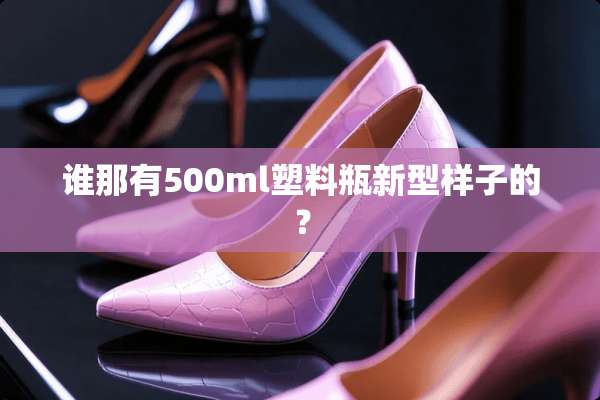 谁那有500ml塑料瓶新型样子的？