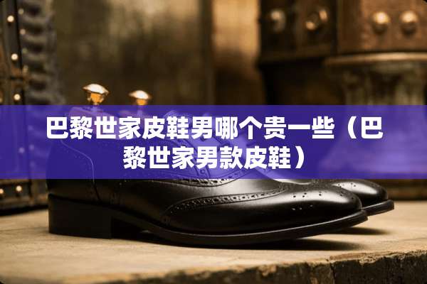 巴黎世家皮鞋男哪个贵一些（巴黎世家男款皮鞋）