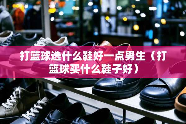 打篮球选什么鞋好一点男生（打篮球买什么鞋子好）