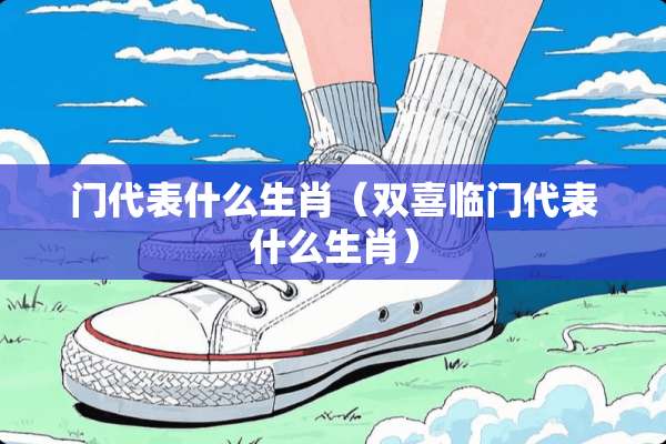 门代表什么生肖（双喜临门代表什么生肖）