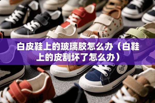 白皮鞋上的玻璃胶怎么办（白鞋上的皮刮坏了怎么办）