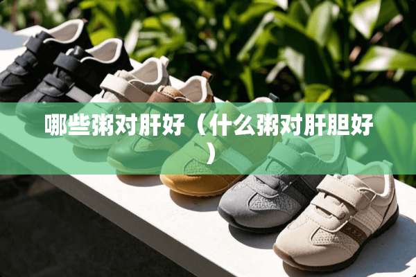 哪些粥对肝好（什么粥对肝胆好）