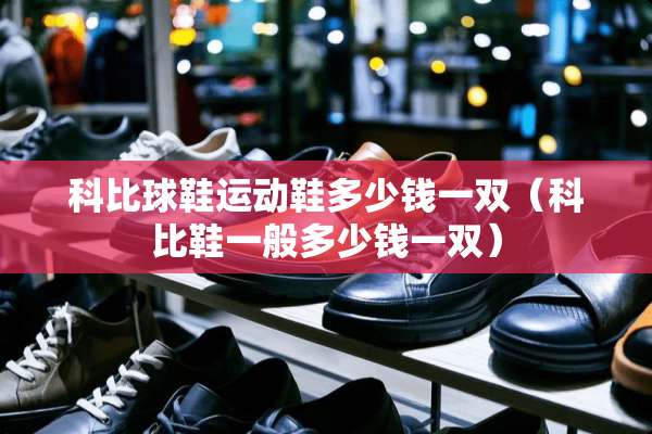 科比球鞋运动鞋多少钱一双（科比鞋一般多少钱一双）