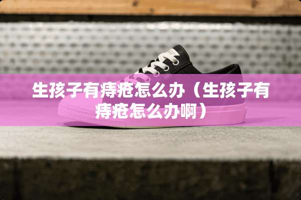 生孩子有痔疮怎么办（生孩子有痔疮怎么办啊）