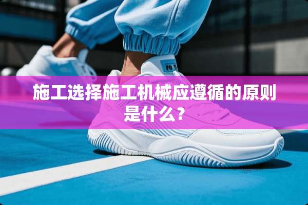 施工选择施工机械应遵循的原则是什么？