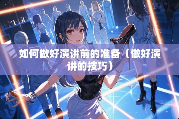 如何做好演讲前的准备（做好演讲的技巧）