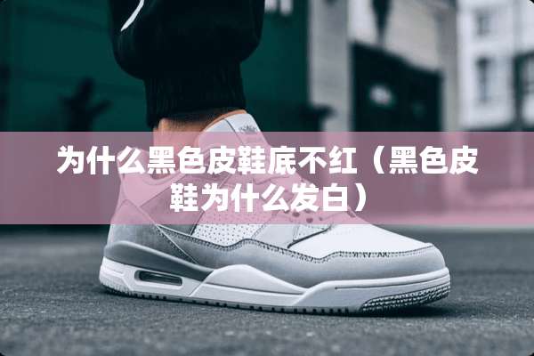 为什么黑色皮鞋底不红（黑色皮鞋为什么发白）