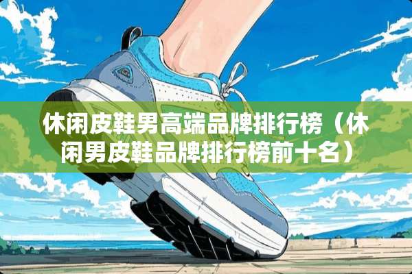 休闲皮鞋男高端品牌排行榜（休闲男皮鞋品牌排行榜前十名）