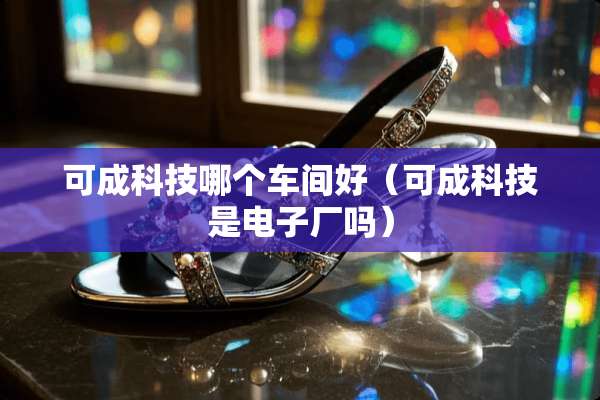 可成科技哪个车间好（可成科技是电子厂吗）