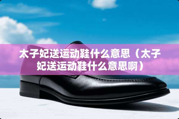 太子妃送运动鞋什么意思（太子妃送运动鞋什么意思啊）