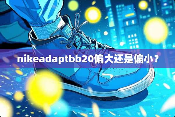 nikeadaptbb20偏大还是偏小？