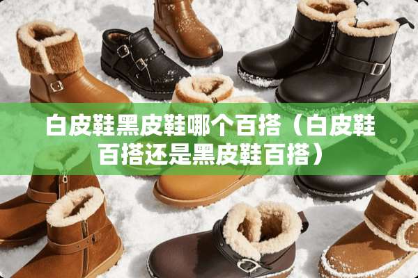 白皮鞋黑皮鞋哪个百搭（白皮鞋百搭还是黑皮鞋百搭）