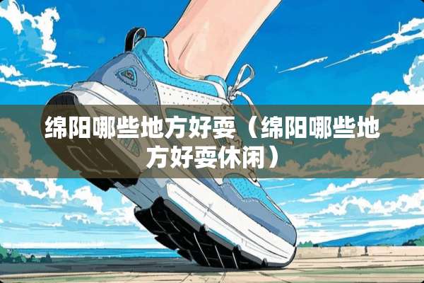 绵阳哪些地方好耍（绵阳哪些地方好耍休闲）