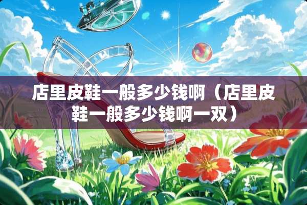 店里皮鞋一般多少钱啊（店里皮鞋一般多少钱啊一双）