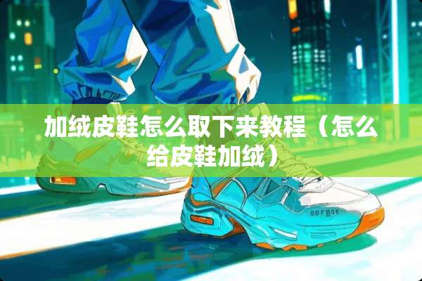 加绒皮鞋怎么取下来教程（怎么给皮鞋加绒）
