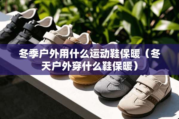 冬季户外用什么运动鞋保暖（冬天户外穿什么鞋保暖）