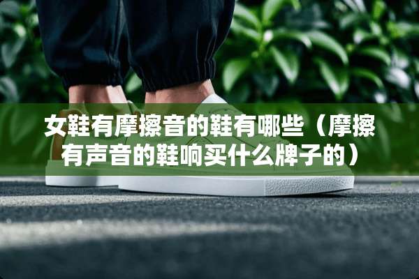 女鞋有摩擦音的鞋有哪些（摩擦有声音的鞋响买什么牌子的）