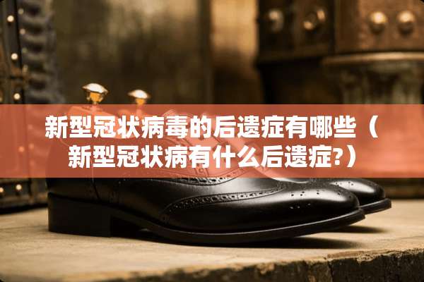 新型冠状**的后遗症有哪些（新型冠状病有什么后遗症?）