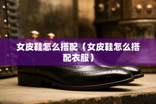 女皮鞋怎么搭配（女皮鞋怎么搭配衣服）