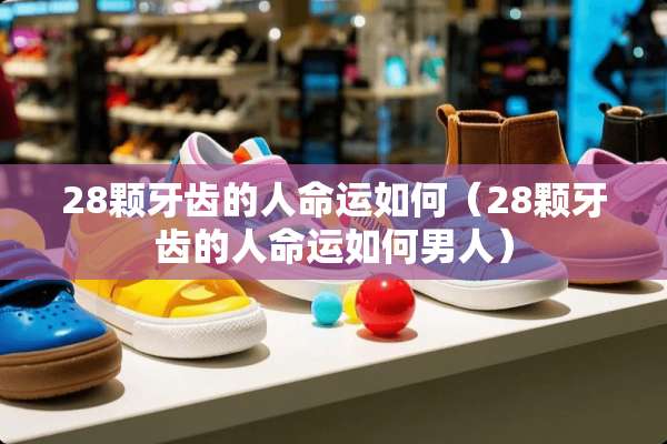28颗牙齿的人命运如何（28颗牙齿的人命运如何男人）
