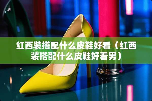 红西装搭配什么皮鞋好看（红西装搭配什么皮鞋好看男）