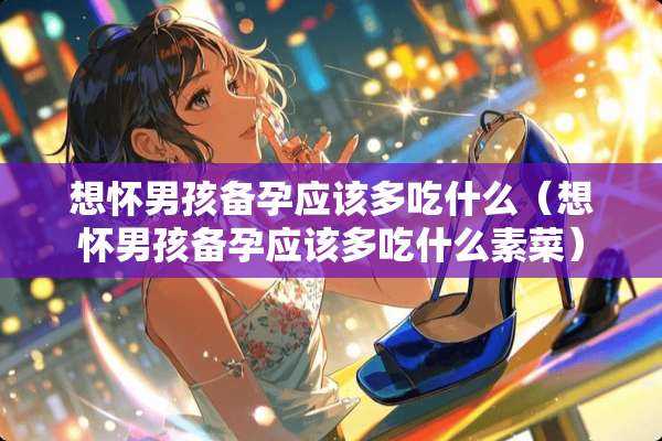 想怀男孩备孕应该多吃什么（想怀男孩备孕应该多吃什么素菜）