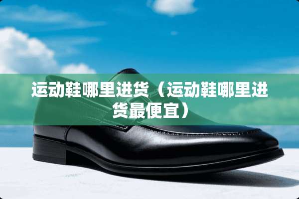 运动鞋哪里进货（运动鞋哪里进货最便宜）