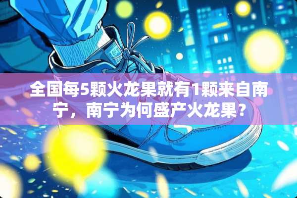 全国每5颗火龙果就有1颗来自南宁，南宁为何盛产火龙果？