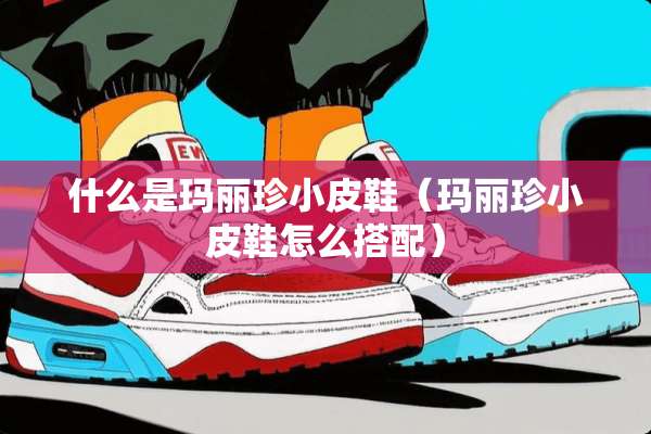 什么是玛丽珍小皮鞋（玛丽珍小皮鞋怎么搭配）