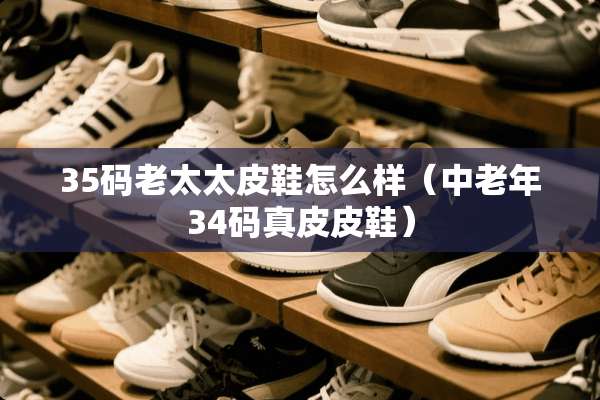 35码老太太皮鞋怎么样（中老年34码真皮皮鞋）