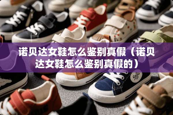 诺贝达女鞋怎么鉴别真假（诺贝达女鞋怎么鉴别真假的）