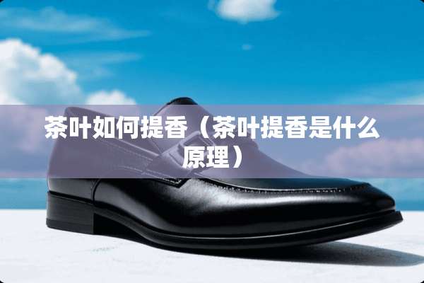茶叶如何提香（茶叶提香是什么原理）