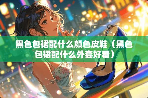 黑色包裙配什么颜色皮鞋（黑色包裙配什么外套好看）