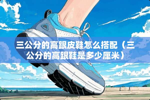 三公分的高跟皮鞋怎么搭配（三公分的高跟鞋是多少厘米）