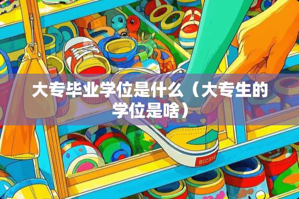 大专毕业学位是什么（大专生的学位是啥）