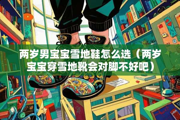 两岁男宝宝雪地鞋怎么选（两岁宝宝穿雪地靴会对脚不好吧）