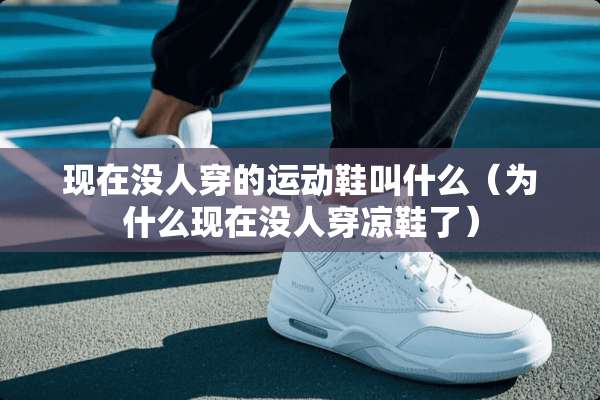 现在没人穿的运动鞋叫什么（为什么现在没人穿凉鞋了）