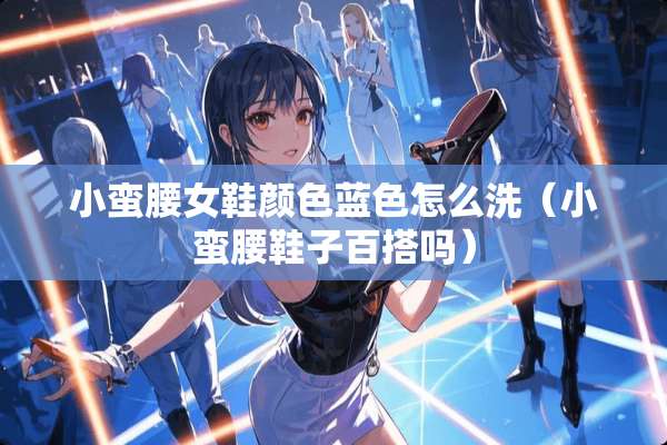 小蛮腰女鞋颜色蓝色怎么洗（小蛮腰鞋子百搭吗）