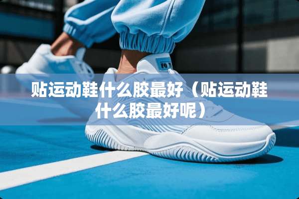 贴运动鞋什么胶最好（贴运动鞋什么胶最好呢）
