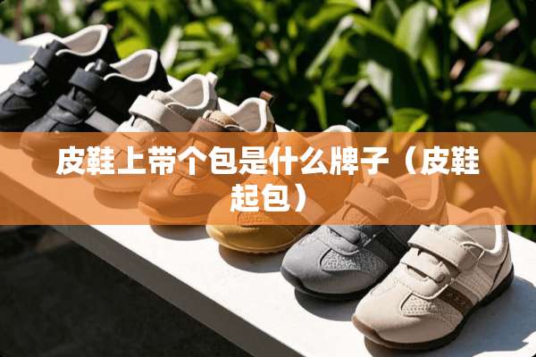 皮鞋上带个包是什么牌子（皮鞋起包）