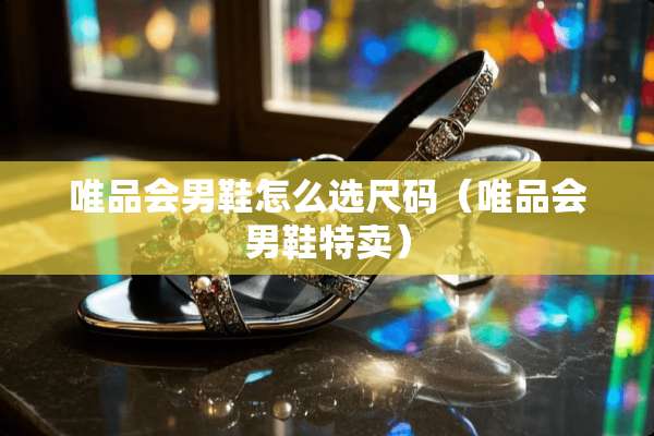 唯品会男鞋怎么选尺码（唯品会男鞋特卖）