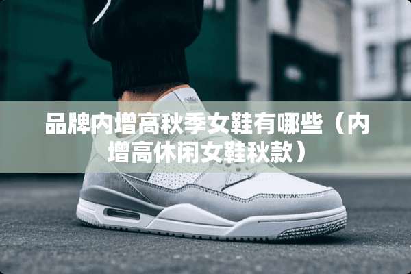 品牌内增高秋季女鞋有哪些（内增高休闲女鞋秋款）