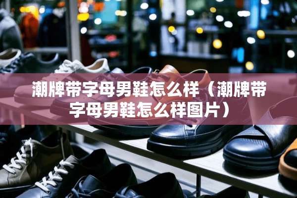 潮牌带字母男鞋怎么样（潮牌带字母男鞋怎么样图片）